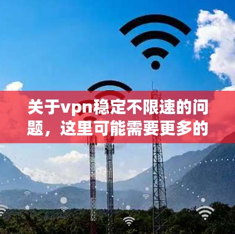 关于vpn稳定不限速的问题,这里可能需要更多的上下文来提供准确的解答。以下是一些可能的解释和建议 关于vpn稳定不限速的问题,这里可能需要更多的上下文来提供准确的解答。以下是一些可能的解释和建议
