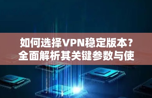 如何选择VPN稳定版本?全面解析其关键参数与使用场景 如何选择VPN稳定版本?全面解析其关键参数与使用场景