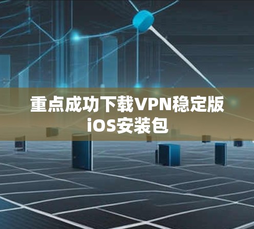 重点成功下载VPN稳定版iOS安装包 重点成功下载VPN稳定版iOS安装包