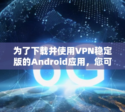 为了下载并使用VPN稳定版的Android应用,您可以按照以下步骤操作 为了下载并使用VPN稳定版的Android应用,您可以按照以下步骤操作