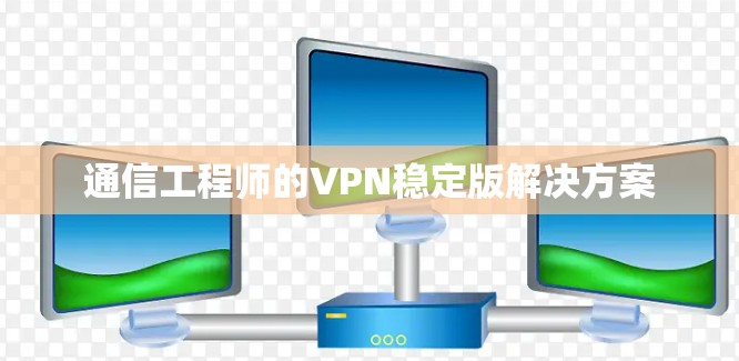 通信工程师的VPN稳定版解决方案 通信工程师的VPN稳定版解决方案