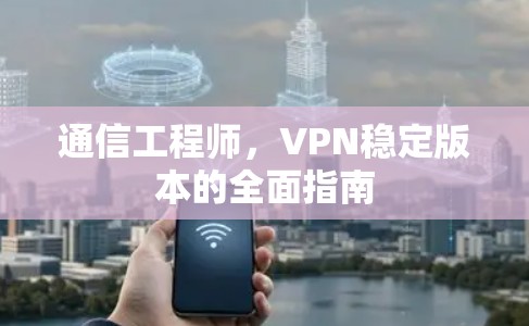 通信工程师,VPN稳定版本的全面指南 通信工程师,VPN稳定版本的全面指南
