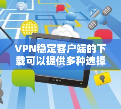 VPN稳定客户端的下载可以提供多种选择,确保安全性和稳定性。以下是一些可靠且适合大多数用户的选择 VPN稳定客户端的下载可以提供多种选择,确保安全性和稳定性。以下是一些可靠且适合大多数用户的选择