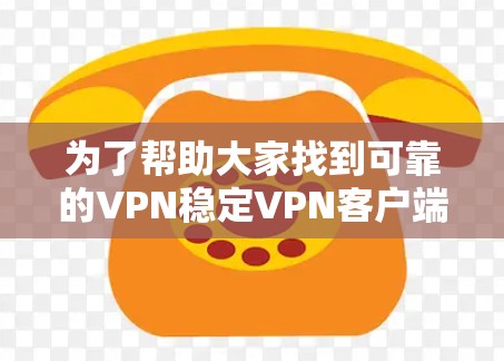 为了帮助大家找到可靠的VPN稳定VPN客户端的官网,以下是推荐的步骤和资源 为了帮助大家找到可靠的VPN稳定VPN客户端的官网,以下是推荐的步骤和资源