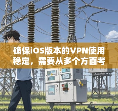 确保iOS版本的VPN使用稳定,需要从多个方面考虑 确保iOS版本的VPN使用稳定,需要从多个方面考虑