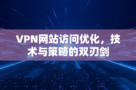 VPN网站访问优化,技术与策略的双刃剑 VPN网站访问优化,技术与策略的双刃剑