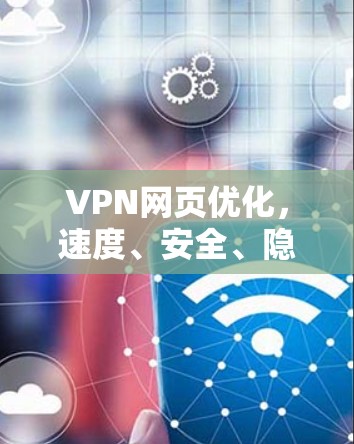 VPN网页优化,速度、安全、隐私与成本的平衡 VPN网页优化,速度、安全、隐私与成本的平衡