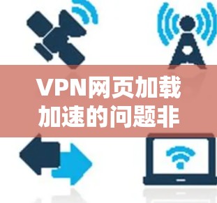 VPN网页加载加速的问题非常常见，尤其是在使用VPN服务时，由于网络延迟或服务器延迟，导致网页加载速度变慢。以下是一些常见且有效的解决方法