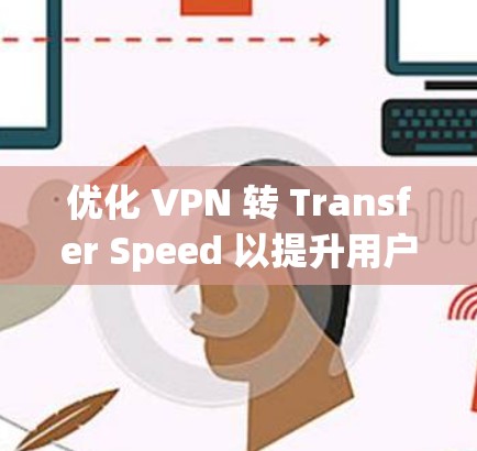 优化 VPN 转 Transfer Speed 以提升用户体验