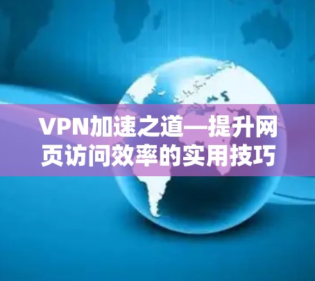 VPN加速之道—提升网页访问效率的实用技巧 VPN加速之道—提升网页访问效率的实用技巧