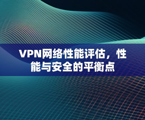 VPN网络性能评估,性能与安全的平衡点 VPN网络性能评估,性能与安全的平衡点