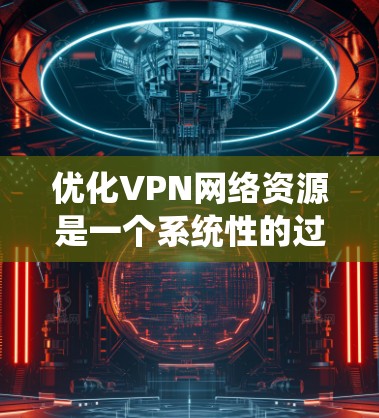 优化VPN网络资源是一个系统性的过程,需要综合考虑多个方面。以下是一个清晰的步骤指南,帮助您高效地优化VPN网络资源 优化VPN网络资源是一个系统性的过程,需要综合考虑多个方面。以下是一个清晰的步骤指南,帮助您高效地优化VPN网络资源