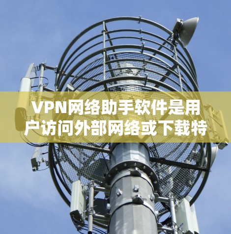 VPN网络助手软件是用户访问外部网络或下载特定服务的重要工具，根据需求和预算的不同，可以选择不同的软件。以下是对这些软件的总结和推荐