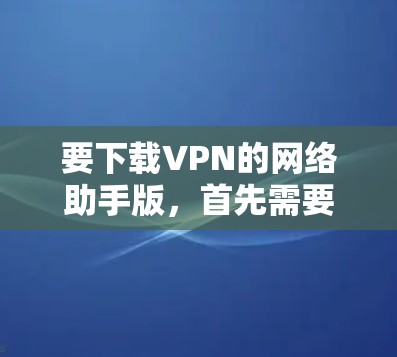 要下载VPN的网络助手版,首先需要明确网络助手版具体指的是什么。以下是一些可能的解释 要下载VPN的网络助手版,首先需要明确网络助手版具体指的是什么。以下是一些可能的解释