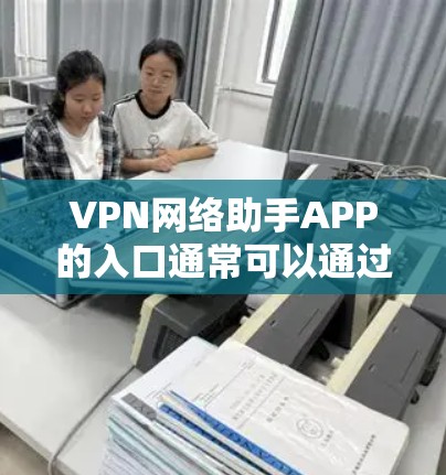 VPN网络助手APP的入口通常可以通过以下方式获取