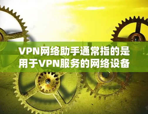 VPN网络助手通常指的是用于VPN服务的网络设备或软件,旨在提供安全的网络接入。以下是一些相关的信息和建议 VPN网络助手通常指的是用于VPN服务的网络设备或软件,旨在提供安全的网络接入。以下是一些相关的信息和建议