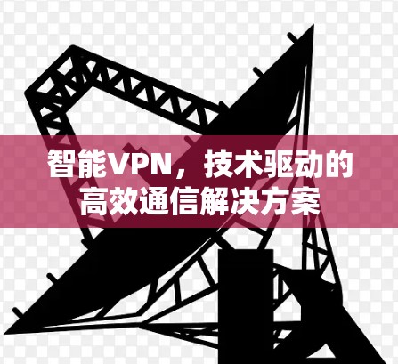 智能VPN,技术驱动的高效通信解决方案 智能VPN,技术驱动的高效通信解决方案