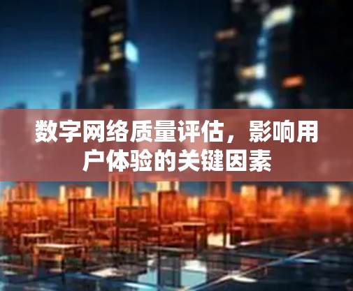 数字网络质量评估,影响用户体验的关键因素 数字网络质量评估,影响用户体验的关键因素