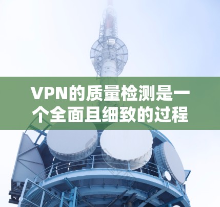 VPN的质量检测是一个全面且细致的过程,旨在确保用户能够安全、高效地使用VPN服务。以下是对VPN质量检测的详细总结 VPN的质量检测是一个全面且细致的过程,旨在确保用户能够安全、高效地使用VPN服务。以下是对VPN质量检测的详细总结