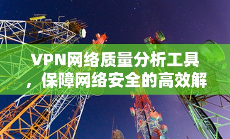 VPN网络质量分析工具,保障网络安全的高效解决方案 VPN网络质量分析工具,保障网络安全的高效解决方案