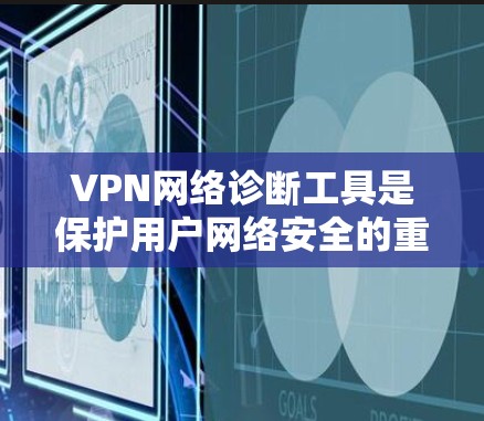 VPN网络诊断工具是保护用户网络安全的重要工具，涵盖了检测安全性和恶意网站、安全评估、安全测试、设置配置、报告提醒、持续更新和维护等多个方面。以下是一些推荐的VPN网络诊断工具