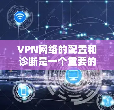 VPN网络的配置和诊断是一个重要的过程，确保网络的安全性和稳定性。以下是一个详细的VPN网络诊断方案
