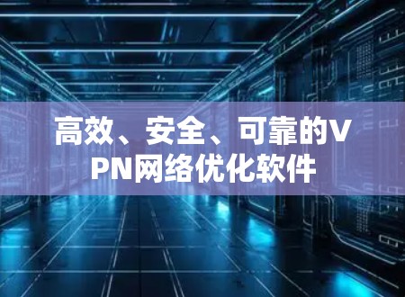 高效、安全、可靠的VPN网络优化软件 高效、安全、可靠的VPN网络优化软件
