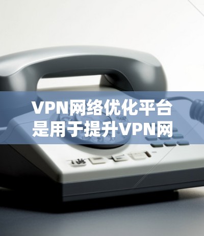 VPN网络优化平台是用于提升VPN网络性能和安全性的重要工具，主要包括以下几个方面