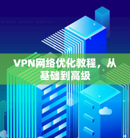 VPN网络优化教程,从基础到高级 VPN网络优化教程,从基础到高级