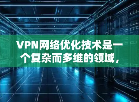 VPN网络优化技术是一个复杂而多维的领域,涉及多个方面和步骤。以下是对VPN网络优化技术的详细总结和指南,帮助您全面理解和应用这些技术 VPN网络优化技术是一个复杂而多维的领域,涉及多个方面和步骤。以下是对VPN网络优化技术的详细总结和指南,帮助您全面理解和应用这些技术