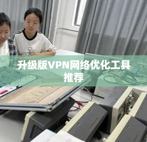 升级版VPN网络优化工具推荐 升级版VPN网络优化工具推荐