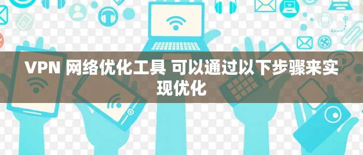 VPN 网络优化工具 可以通过以下步骤来实现优化 VPN 网络优化工具 可以通过以下步骤来实现优化