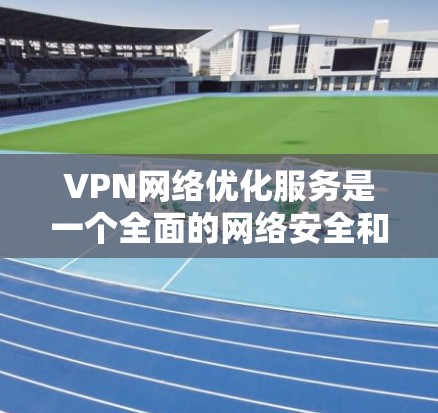VPN网络优化服务是一个全面的网络安全和用户体验的解决方案,涵盖了从设置到管理的多个环节。以下是对这一过程的详细总结和建议 VPN网络优化服务是一个全面的网络安全和用户体验的解决方案,涵盖了从设置到管理的多个环节。以下是对这一过程的详细总结和建议