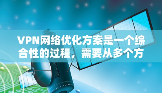VPN网络优化方案是一个综合性的过程，需要从多个方面入手，以确保VPN的稳定性和高效性。以下是一些优化VPN网络的常见方案和建议，供您参考