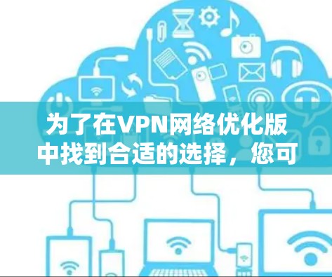 为了在VPN网络优化版中找到合适的选择,您可以按照以下步骤进行 为了在VPN网络优化版中找到合适的选择,您可以按照以下步骤进行
