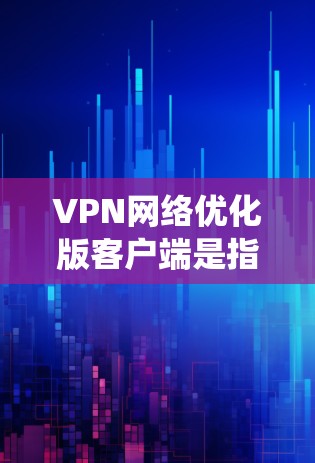 VPN网络优化版客户端是指对现有VPN网络系统进行优化，以提升其性能、安全性、可扩展性和用户体验的客户端版本。以下是 VPN 网络优化版客户端的一些关键点和优化方向