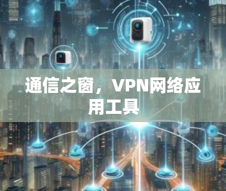 通信之窗,VPN网络应用工具 通信之窗,VPN网络应用工具