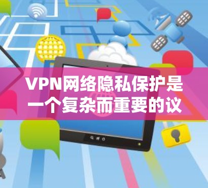 VPN网络隐私保护是一个复杂而重要的议题，涉及设备、服务、安全措施和个人隐私等多个方面。以下是一些关键点，帮助您更好地保护自己的隐私