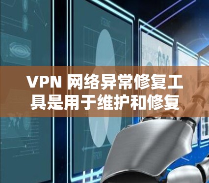 VPN 网络异常修复工具是用于维护和修复VPN网络中常见问题的工具，包括防火墙异常、DDoS攻击等。以下是使用这些工具的基本步骤和方法