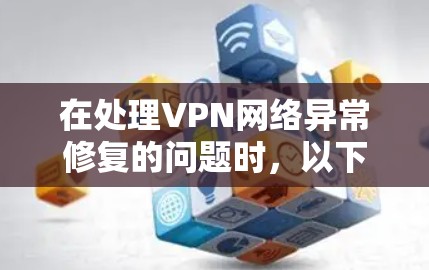 在处理VPN网络异常修复的问题时,以下是一些详细且有条理的步骤指南 在处理VPN网络异常修复的问题时,以下是一些详细且有条理的步骤指南