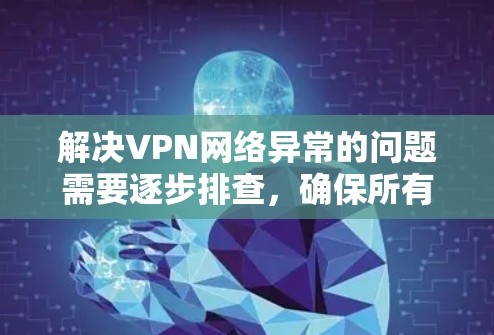 解决VPN网络异常的问题需要逐步排查,确保所有可能的配置和设置都已正确。以下是一个结构化的解决方案 解决VPN网络异常的问题需要逐步排查,确保所有可能的配置和设置都已正确。以下是一个结构化的解决方案