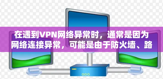 在遇到VPN网络异常时,通常是因为网络连接异常,可能是由于防火墙、路由器配置问题,或者VPN服务器的状态变化等。以下是一些常见的解决方法,您可以根据具体情况选择合适的解决方法 在遇到VPN网络异常时,通常是因为网络连接异常,可能是由于防火墙、路由器配置问题,或者VPN服务器的状态变化等。以下是一些常见的解决方法,您可以根据具体情况选择合适的解决方法