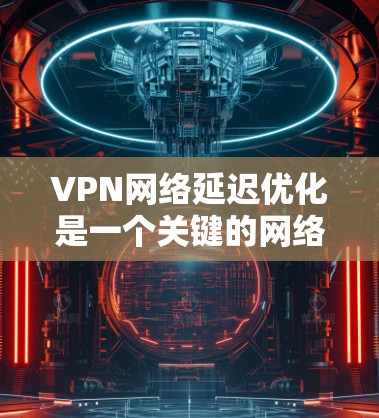 VPN网络延迟优化是一个关键的网络配置问题，尤其是在使用VPN服务时。延迟直接会导致数据传输失败，影响用户体验。以下是一些优化VPN网络延迟的方法，帮助你提升网络性能