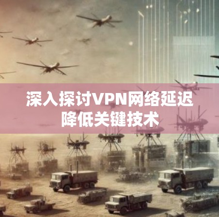 深入探讨VPN网络延迟降低关键技术 深入探讨VPN网络延迟降低关键技术