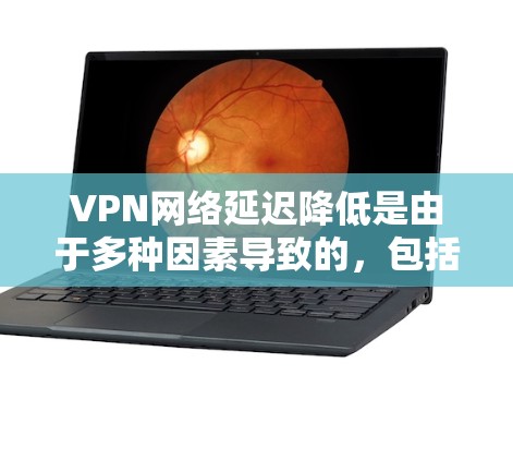 VPN网络延迟降低是由于多种因素导致的,包括但不限于以下几点 VPN网络延迟降低是由于多种因素导致的,包括但不限于以下几点