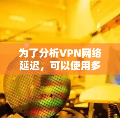 为了分析VPN网络延迟,可以使用多种工具,每个工具各有其特点和适用场景。以下是详细的分析和推荐 为了分析VPN网络延迟,可以使用多种工具,每个工具各有其特点和适用场景。以下是详细的分析和推荐