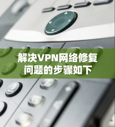 解决VPN网络修复问题的步骤如下