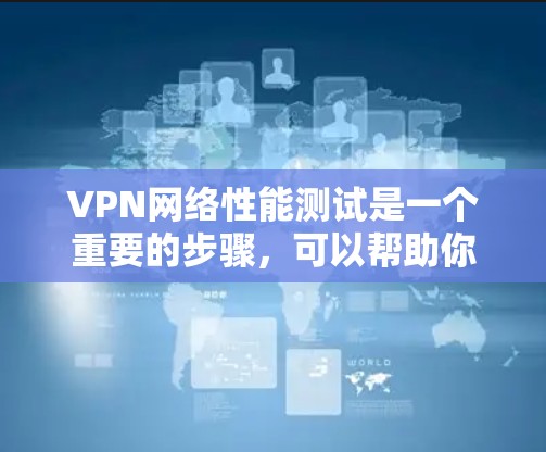 VPN网络性能测试是一个重要的步骤，可以帮助你评估VPN的可靠性和稳定性。以下是测试VPN网络性能的步骤和建议