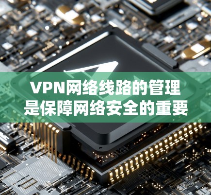 VPN网络线路的管理是保障网络安全的重要环节,需要从多个角度进行管理和优化。以下是一些关键点和建议,帮助你更好地管理VPN网络线路 VPN网络线路的管理是保障网络安全的重要环节,需要从多个角度进行管理和优化。以下是一些关键点和建议,帮助你更好地管理VPN网络线路