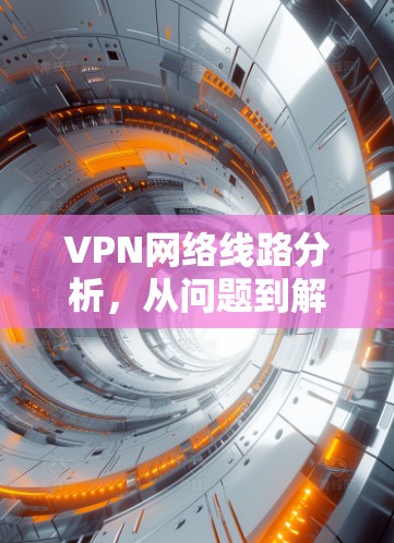 VPN网络线路分析,从问题到解决方案 VPN网络线路分析,从问题到解决方案